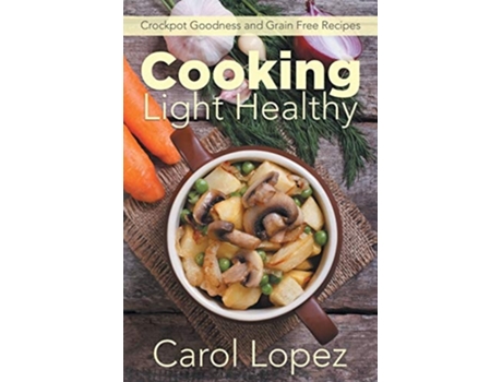 Livro Cooking Light Healthy Crockpot Goodness And Grain Free Recipes De Carol Lopez E Bennett Rose (inglês)