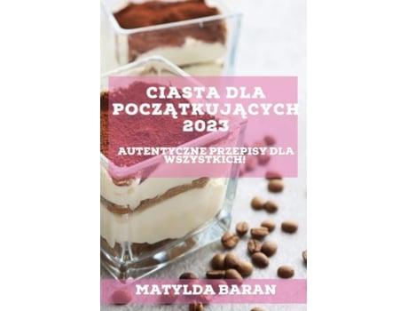 Livro Ciasta Dla Poczatkujacych 2023 Autentyczne Przepisy Dla Wszystkich! De Matylda Baran (inglês)