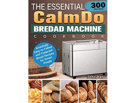 Livro The Essential CalmDo Bread Machine Cookbook 300 Amazingly EasytoFollow and Foolproof Bread Recipes for Smart People de John Kerr (Inglês)