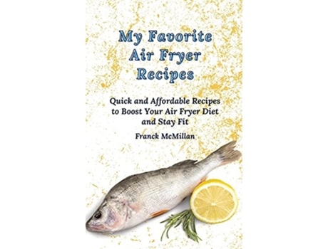 Livro My Favorite Air Fryer Recipes Quick And Affordable Recipes To Boost Your Air Fryer Diet And Stay Fit De Franck Mcmillan (inglês - Capa Dura)
