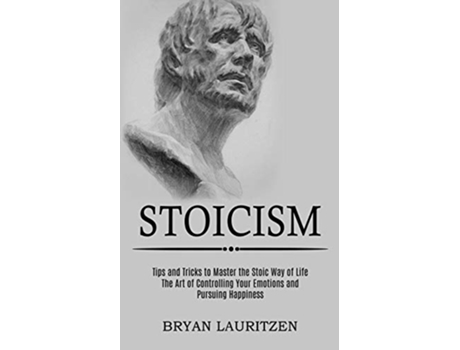Livro Stoicism The Art of Controlling Your Emotions and Pursuing Happiness Tips and Tricks to Master the Stoic Way of Life de Bryan Lauritzen (Inglês)