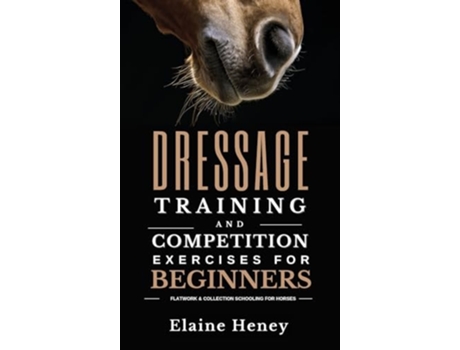 Livro Dressage Training And Competition Exercises For Beginners - Flatwork Amp Collection Schooling For Horses De Elaine Heney (inglês - Capa Dura)