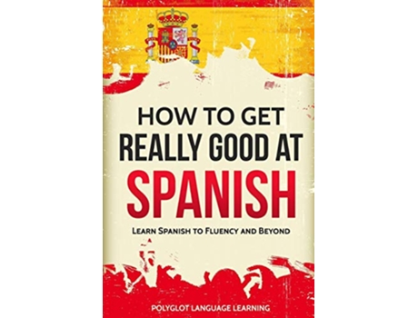Livro How to Get Really Good at Spanish Learn Spanish to Fluency and Beyond English and Spanish Edition de Language Learning Polyglot (Inglês)