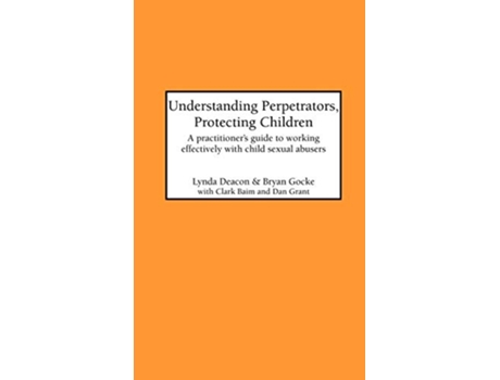 Livro Understanding Perpetrators Protecting Children A practitioners guide to working with child sexual abusers de L Deacon B Gocke C Baim (Inglês)
