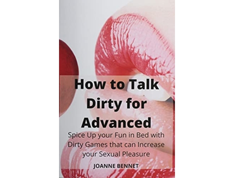 Livro How to Talk Dirty for Advanced Spice Up your Fun in Bed with Dirty Games that can Increase your Sexual Pleasure de Joanne Bennet (Inglês)