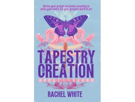 Livro Tapestry Of Creation Revive Your Primal And Divine Creativity To Make Your Entire Life Your Greatest Work Of Art De Rachel White (inglês)