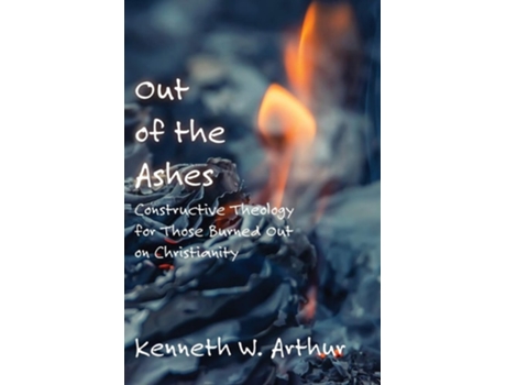 Livro Out Of The Ashes Constructive Theology For Those Burned Out On Christianity De Kenneth W Arthur (inglês)