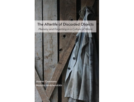 Livro The Afterlife Of Discarded Objects Memory And Forgetting In A Culture Of Waste De Andrei Guruianu E Natalia Andrievskikh (inglês - Capa Dura)