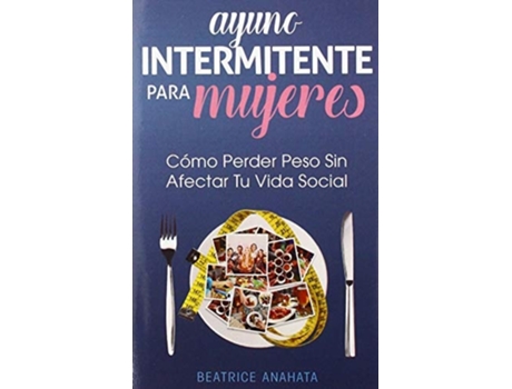 Livro Ayuno Intermitente Para Mujeres Cómo Perder Peso Sin Afectar Tu Vida Social De Beatrice Anahata (espanhol - Capa Dura)