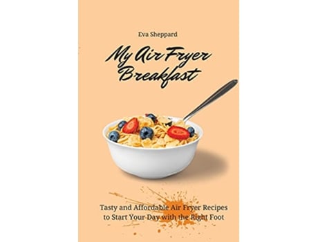 Livro My Air Fryer Breakfast Tasty and Affordable Air Fryer Recipes to Start Your Day with the Right Foot de Eva Sheppard (Inglês)