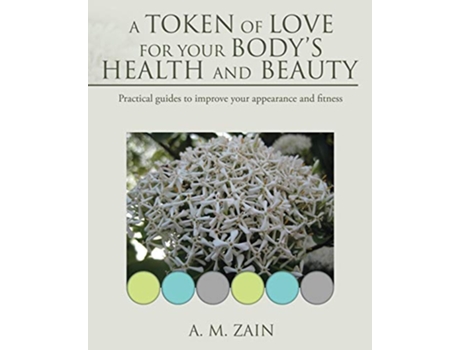 Livro A Token of Love for Your Bodys Health and Beauty Practical guides to improve your appearance and fitness de A M Zain (Inglês)