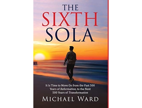 Livro The Sixth Sola It is time to move on from the past 500 years of Reformation to the next 500 years of Transformation de Michael Ward (Inglês)