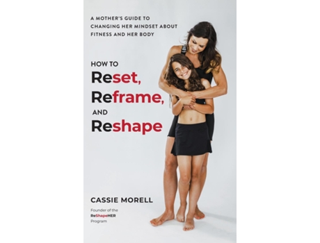 Livro How to Reset, Reframe, and Reshape A Mothers Guide to Changing Her Mindset About Fitness and Her Body de Cassie Morell (Inglês)