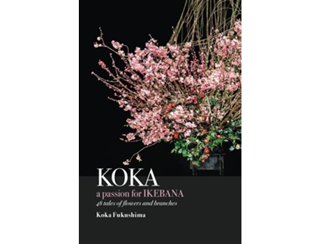 Livro KOKA A Passion for Ikebana 48 Tales of Flowers and Branches de Koka Fukushima (Inglês)