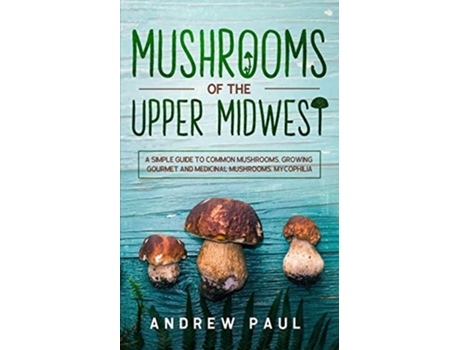 Livro Mushrooms Of The Upper Midwest A Simple Guide To Common Mushrooms, Growing Gourmet And Medicinal Mushrooms, Mycophilia De Andrew Paul (inglês)