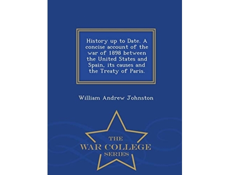 Livro History up to Date. A concise account of the war of 1898 between the United States and Spain, its causes and the Treaty of Paris. - War College Series de William Andrew Johnston (Inglês)