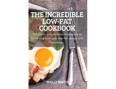 Livro The Incredible Low-fat Cookbook 100 Super-easy Recipes To Prepare At Home To Enrich Your Low-fat Recipe With Goodness De Wally Smith (inglês)