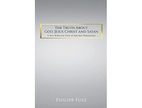 Livro The Truth About God Jesus Christ and Satan A New Reflected View of Epochal Dimensions de Philipp Fusz (Inglês)