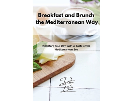 Livro Breakfast And Brunch The Mediterranean Way Kickstart Your Day With A Taste Of The Mediterranean Sea De Delia Bell (inglês)