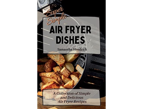 Livro Super Simple Air Fryer Dishes A Collection of Simple and Delicious Air Fryer Recipes de Samantha Hendrick (Inglês)