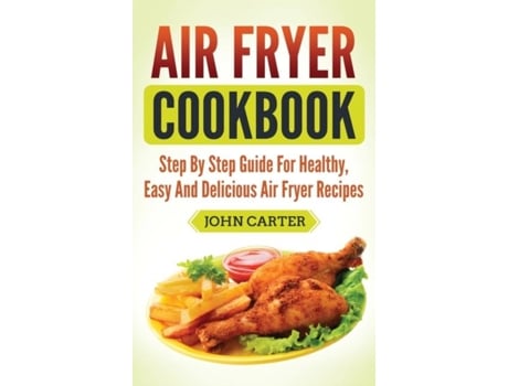 Livro Air Fryer Cookbook Step By Step Guide For Healthy, Easy And Delicious Air Fryer Recipes De John Carter (inglês)