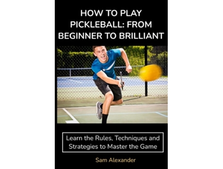 Livro HOW TO PLAY PICKLEBALL FROM BEGINNER TO BRILLIANT Learn the Rules, Techniques and Strategies to Master the Game de Sam Alexander (Inglês)