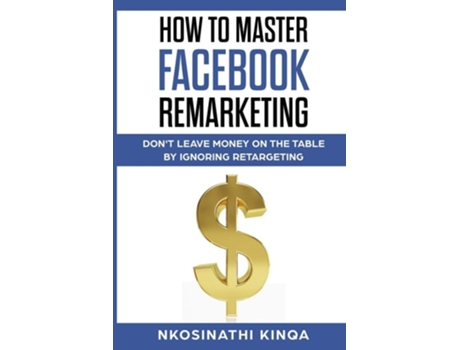 Livro How To Master Facebook Remarketing Dont Leave Money On The Table By Ignoring Retargeting De Nkosinathi Kinqa (inglês)