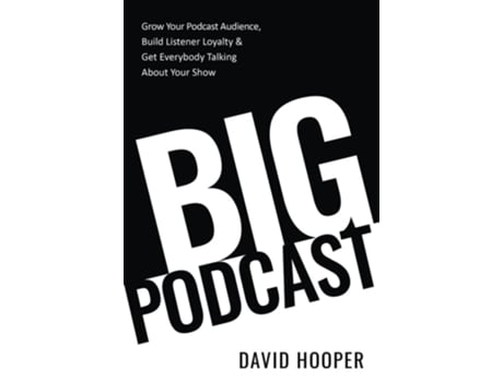 Livro Big Podcast - Grow Your Podcast Audience, Build Listener Loyalty, And Get Everybody Talking About Your Show De David Hooper (inglês)