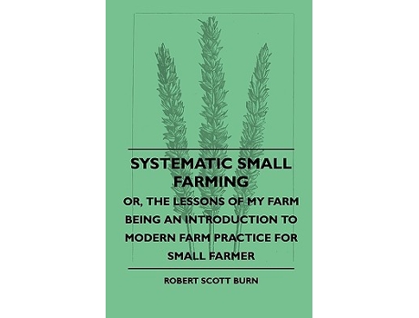 Livro Systematic Small Farming Or The Lessons Of My Farm Being An Introduction To Modern Farm Practice For Small Farmer de Robert Scott Burn (Inglês)