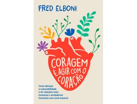 Livro Coragem É Agir Com O Coração Como Abraçar A Vulnerabilidade E Ter Relações Mais Honestas E Verdadeir De Fred Elboni (português Do Brasil)