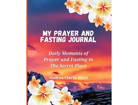 Livro My Prayer And Fasting Journal Daily Moments Of Prayer And Fasting In The Secret Place De Andrea D Clarke (inglês)