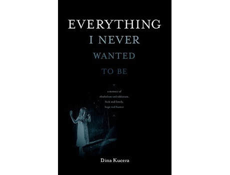 Livro Everything I Never Wanted to Be A Memoir of Alcoholism and Addiction Faith and Family Hope and Humor de Dina Kucera (Inglês)