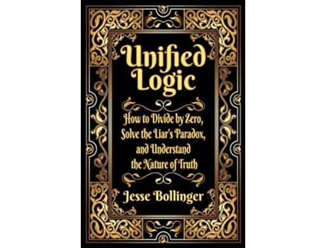 Livro Unified Logic How to Divide by Zero Solve the Liars Paradox and Understand the Nature of Truth de Jesse Bollinger (Inglês - Capa Dura)