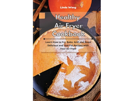 Livro Healthy Air Fryer Cookbook Learn How To Fry, Bake, Grill And Roast Delicious And Low-fat Recipes With Your Air Fryer De Linda Wang (inglês)