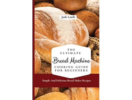 Livro The Ultimate Bread Machine Cooking Guide For Beginners Simple And Delicious Bread Maker Recipes de Jude Lamb (Inglês)
