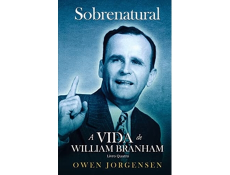 Livro Quatro - Sobrenatural A Vida De William Branham O Evangelista E Sua Aclamação de Owen Jorgensen (Português)
