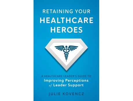 Livro Retaining Your Healthcare Heroes A Healthcare Leaders Guide To Improving Perceptions Of Leader Support De Julie Kovencz (inglês)