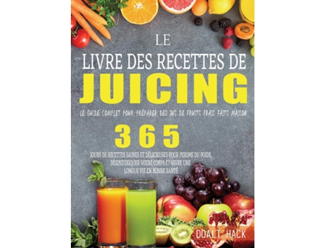 Livro Le Livre Des Recettes De Juicing Le Guide Complet Pour Préparer Des Jus De Fruits Frais Faits Maison De Doalt Hack (inglês)