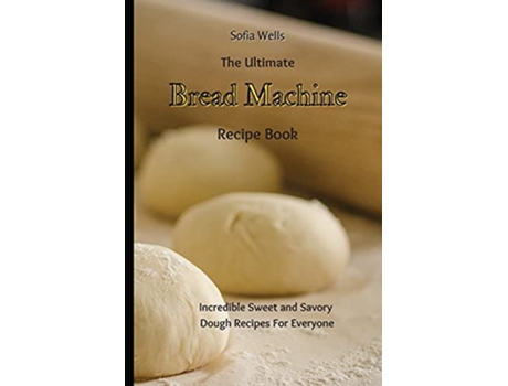 Livro The Ultimate Bread Machine Recipe Book Incredible Sweet and Savory Dough Recipes For Everyone de Sofia Wells (Inglês)