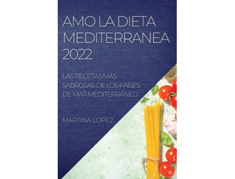 Livro Amo La Dieta Mediterranea 2022 Las Recetas Más Sabrosas De Los Países De Mar Mediterráneo De Martina Lopez (espanhol)