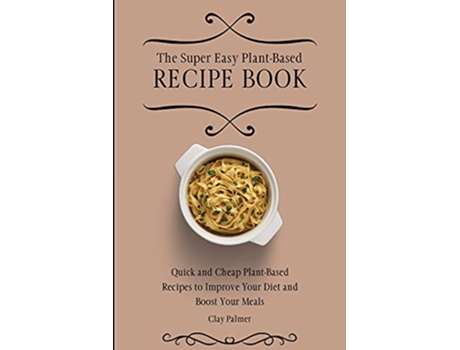 Livro The Super Easy PlantBased Recipe Book Quick and Cheap PlantBased Recipes to Improve Your Diet and Boost Your Meals de Clay Palmer (Inglês)
