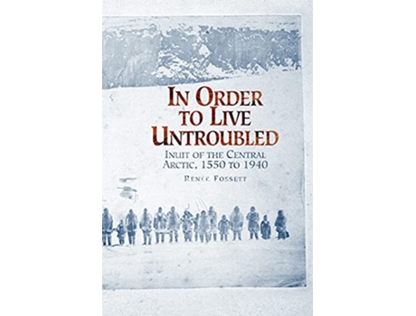 Livro In Order to Live Untroubled Inuit of the Central Artic 1550 to 1940 de Renee Fossett (Inglês)
