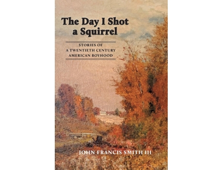 Livro The Day I Shot A Squirrel Stories Of A Twentieth Century American Boyhood De Smith, John Et Al. (inglês)