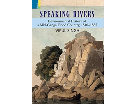 Livro Speaking Rivers Environmental History Of A Mid-ganga Flood Country, 1540 - 1885 De Vipul Singh (inglês - Capa Dura)