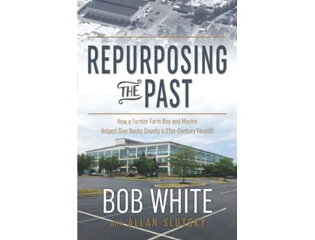 Livro Repurposing The Past How A Former Farm Boy And Marine Helped Give Bucks County A 21st-century Facelift De Bob White E Allan Slutsky (inglês)