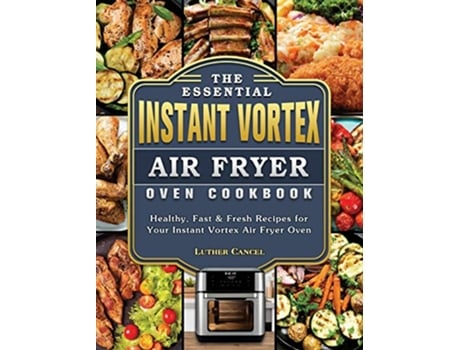 Livro The Essential Instant Vortex Air Fryer Oven Cookbook Healthy Fast Fresh Recipes for Your Instant Vortex Air Fryer Oven de Luther Cancel (Inglês)