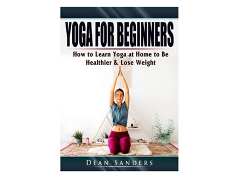 Livro Yoga For Beginners How To Learn Yoga At Home To Be Healthier Amp Lose Weight De Dean Sanders (inglês)