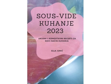 Livro Sous-vide Kuhanje 2023 Ukusni I Jednostavni Recepti Za Novi Nacin Kuhanja De Ella Juric (inglês)
