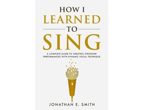 Livro How I Learned To Sing A Complete Guide To Creating Stronger Performances With Dynamic Vocal Technique De Jonathan E Smith (inglês)