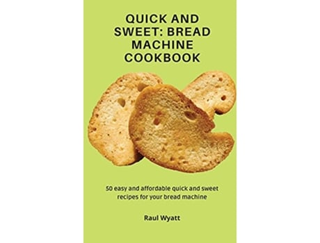 Livro Quick and Sweet Bread Machine Cookbook 50 easy and affordable quick and sweet recipes for your bread machine de Raul Wyatt (Inglês)